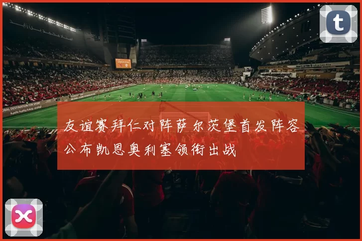 友谊赛拜仁对阵萨尔茨堡首发阵容公布凯恩奥利塞领衔出战