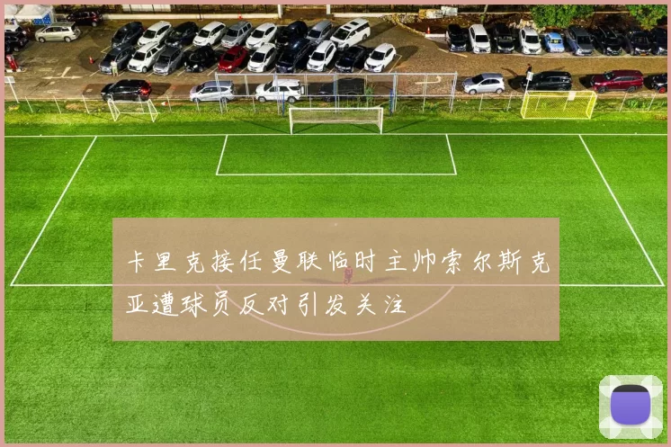 卡里克接任曼联临时主帅索尔斯克亚遭球员反对引发关注