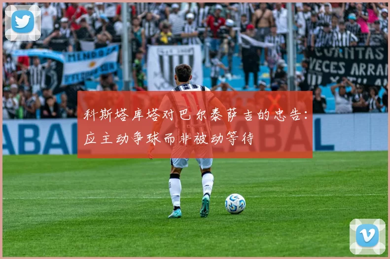 科斯塔库塔对巴尔泰萨吉的忠告：应主动争球而非被动等待