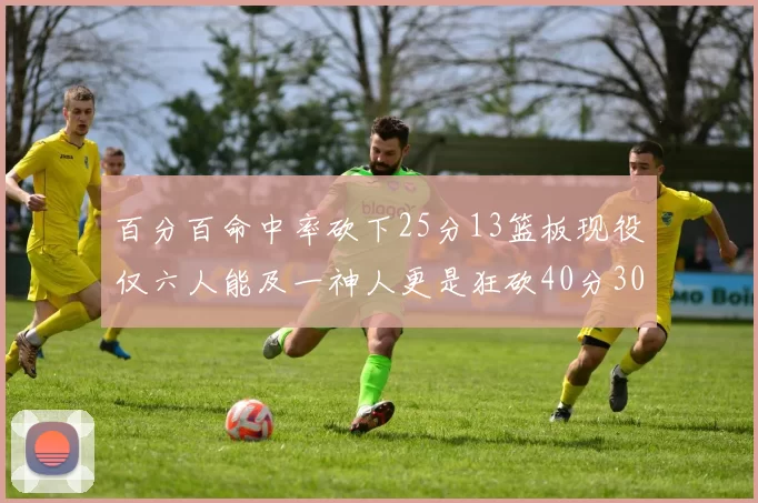 百分百命中率砍下25分13篮板现役仅六人能及一神人更是狂砍40分30篮板大三元