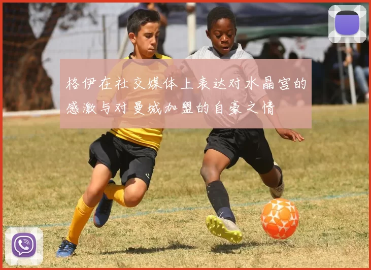 格伊在社交媒体上表达对水晶宫的感激与对曼城加盟的自豪之情