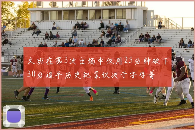 文班在第3次出场中仅用25分钟砍下30分追平历史纪录仅次于字母哥
