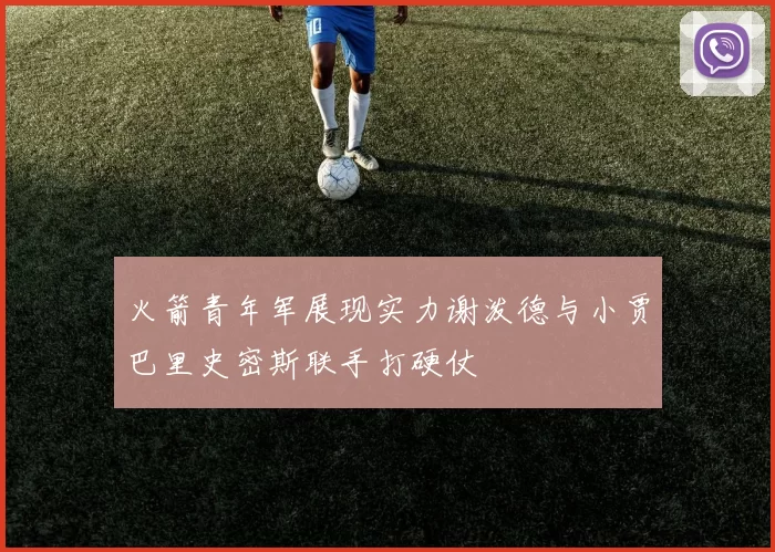 火箭青年军展现实力谢泼德与小贾巴里史密斯联手打硬仗