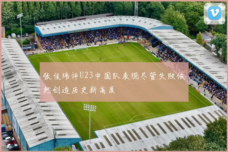 张佳玮评U23中国队表现尽管失败依然创造历史新高度