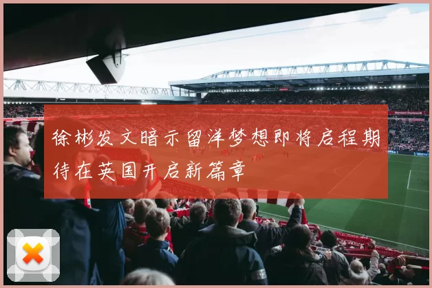徐彬发文暗示留洋梦想即将启程期待在英国开启新篇章